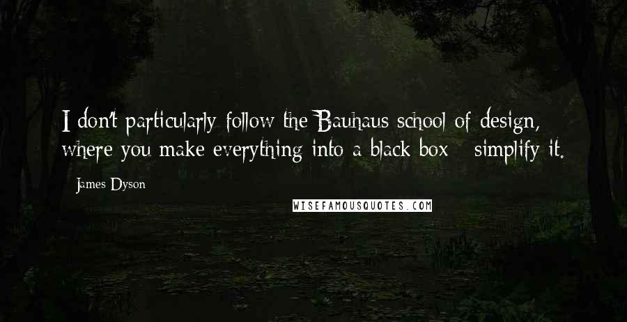 James Dyson Quotes: I don't particularly follow the Bauhaus school of design, where you make everything into a black box - simplify it.