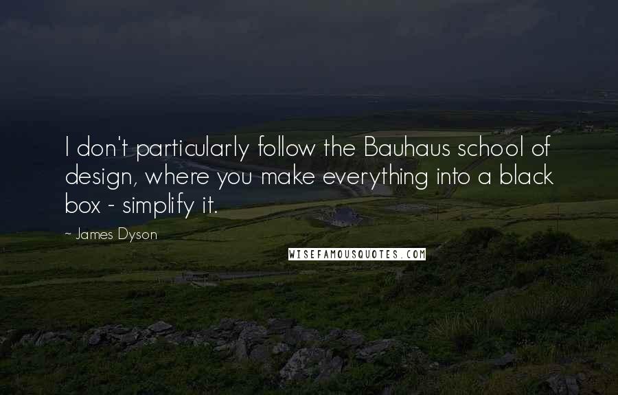 James Dyson Quotes: I don't particularly follow the Bauhaus school of design, where you make everything into a black box - simplify it.