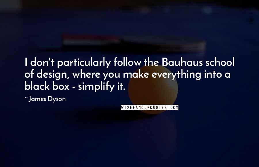 James Dyson Quotes: I don't particularly follow the Bauhaus school of design, where you make everything into a black box - simplify it.