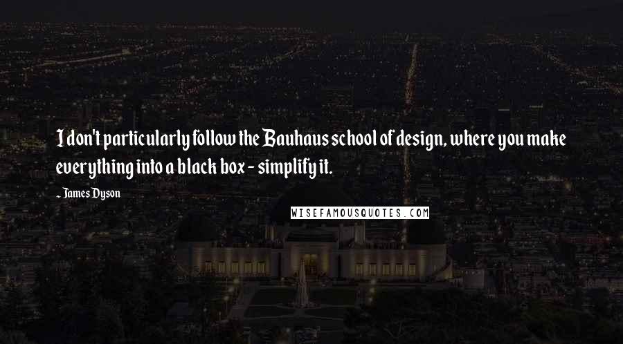 James Dyson Quotes: I don't particularly follow the Bauhaus school of design, where you make everything into a black box - simplify it.