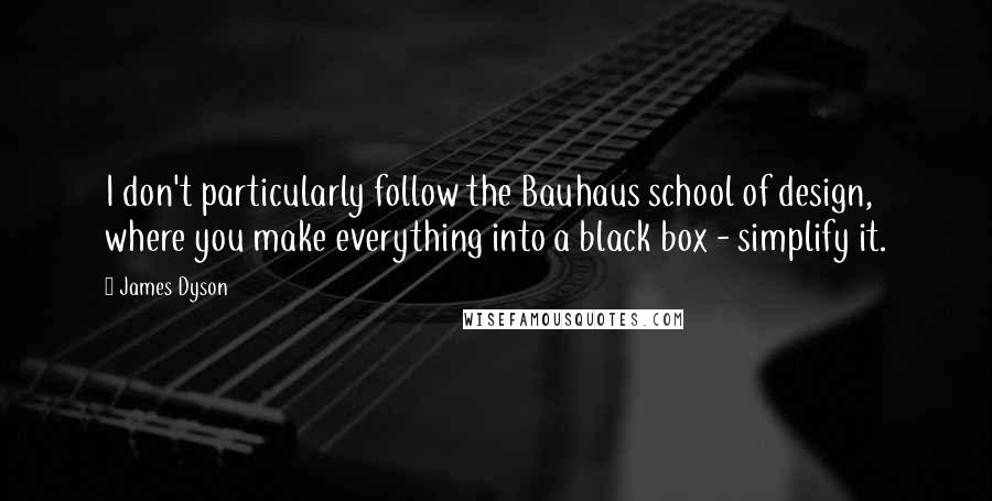 James Dyson Quotes: I don't particularly follow the Bauhaus school of design, where you make everything into a black box - simplify it.