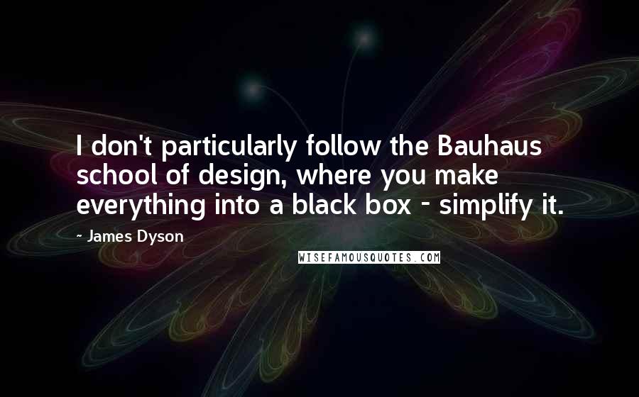 James Dyson Quotes: I don't particularly follow the Bauhaus school of design, where you make everything into a black box - simplify it.