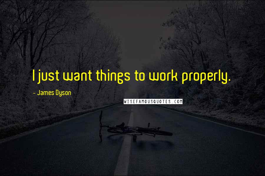 James Dyson Quotes: I just want things to work properly.