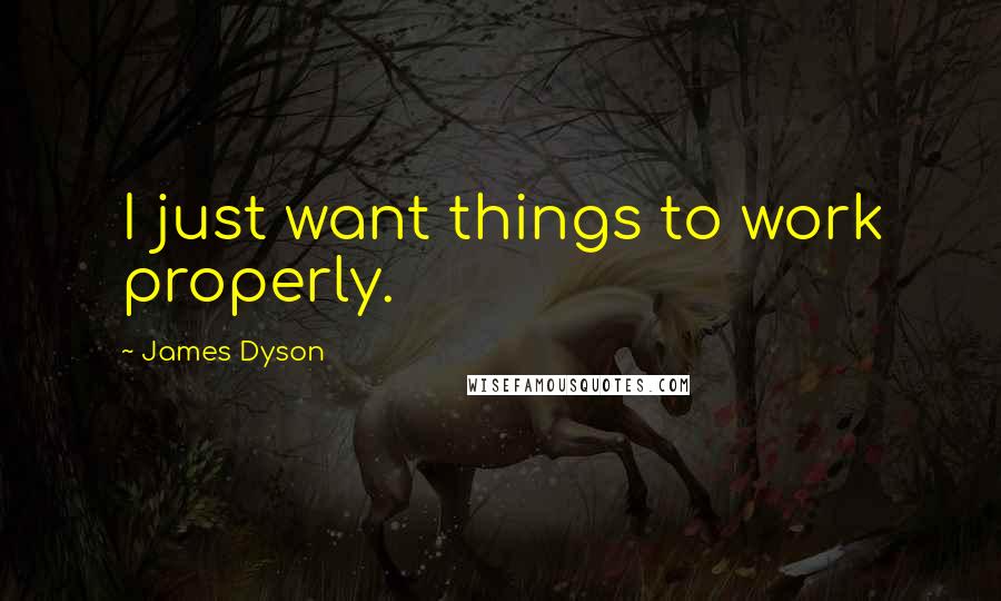 James Dyson Quotes: I just want things to work properly.