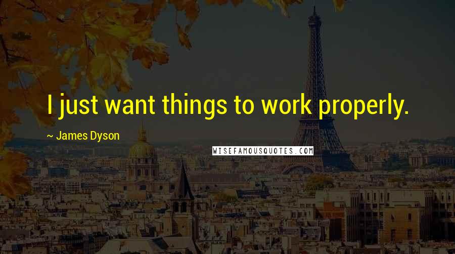 James Dyson Quotes: I just want things to work properly.