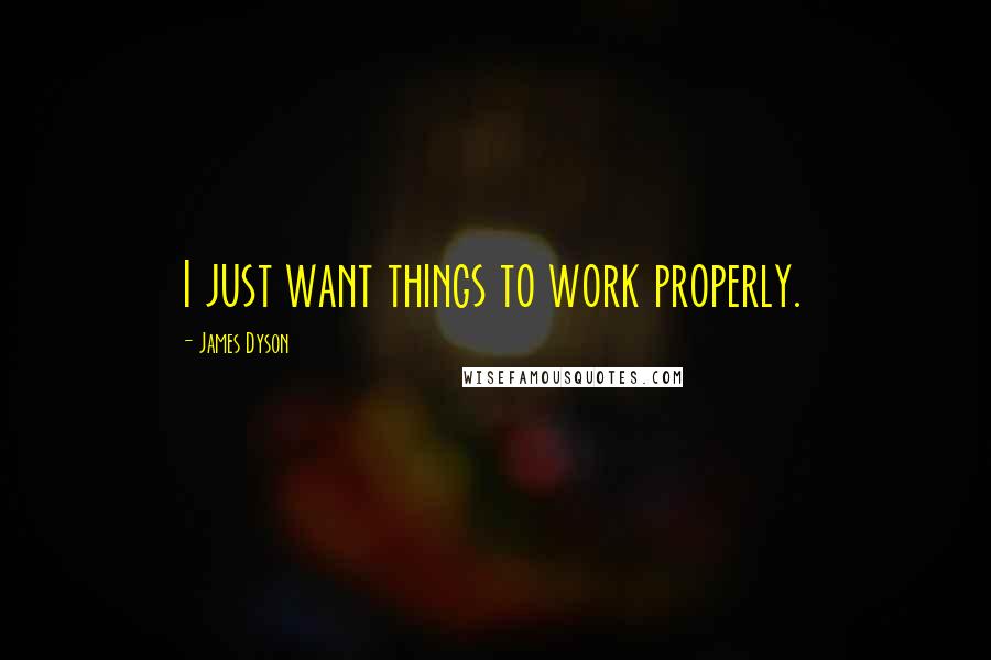 James Dyson Quotes: I just want things to work properly.