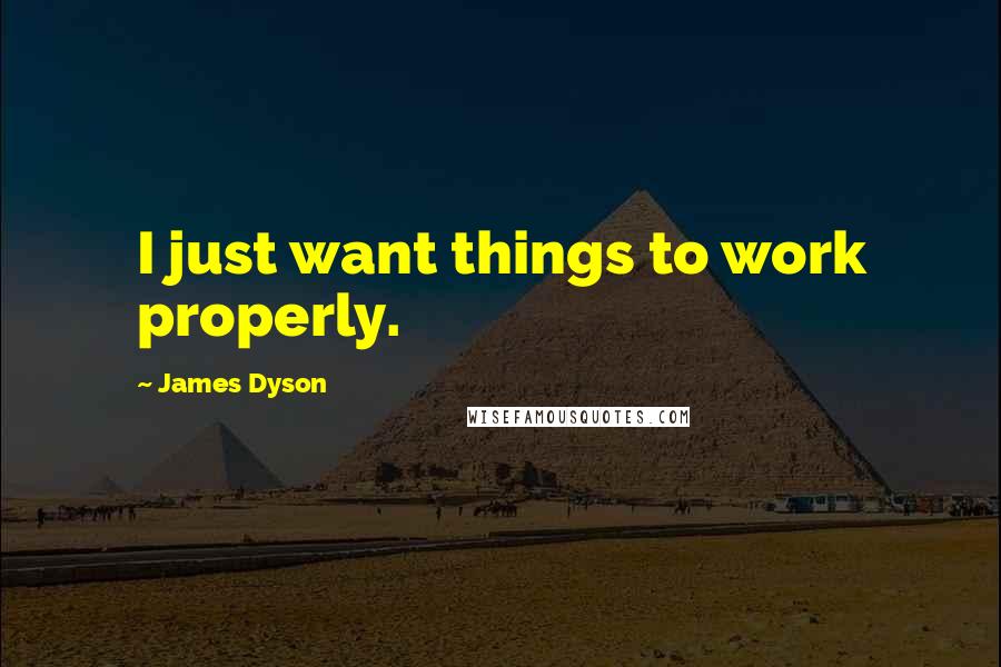 James Dyson Quotes: I just want things to work properly.