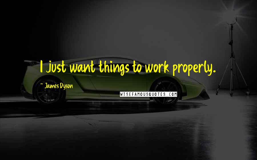 James Dyson Quotes: I just want things to work properly.