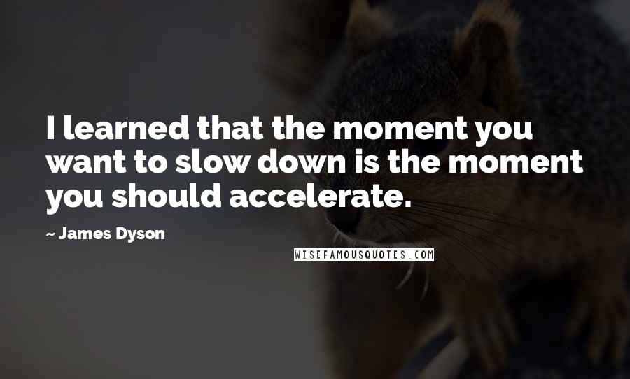 James Dyson Quotes: I learned that the moment you want to slow down is the moment you should accelerate.