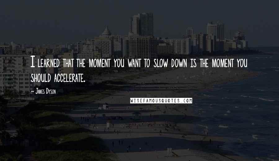 James Dyson Quotes: I learned that the moment you want to slow down is the moment you should accelerate.