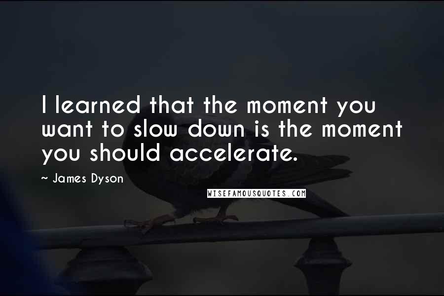 James Dyson Quotes: I learned that the moment you want to slow down is the moment you should accelerate.