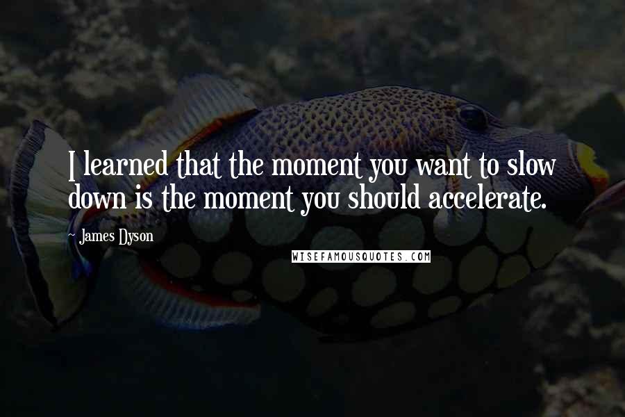 James Dyson Quotes: I learned that the moment you want to slow down is the moment you should accelerate.