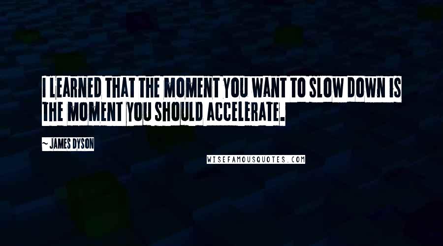 James Dyson Quotes: I learned that the moment you want to slow down is the moment you should accelerate.