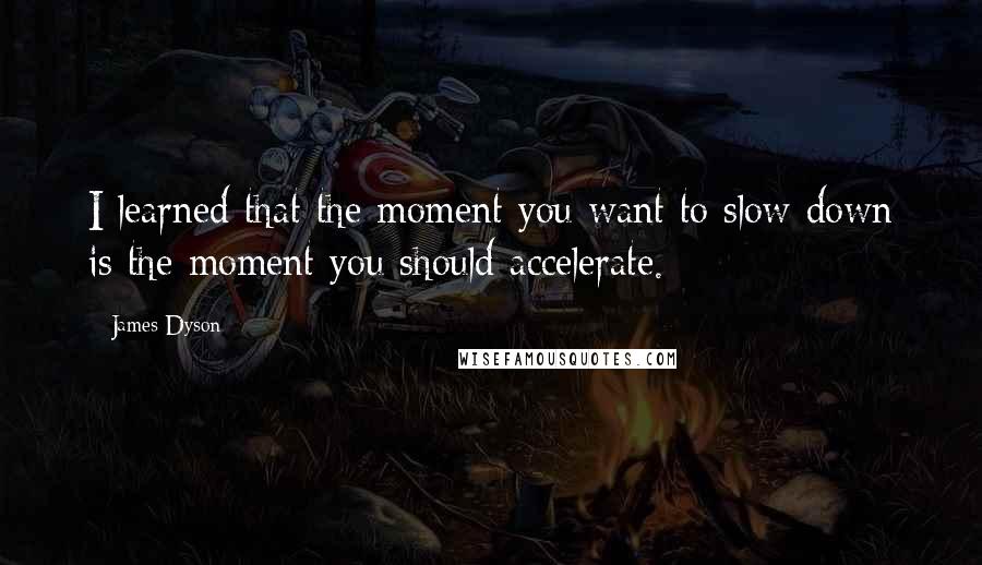 James Dyson Quotes: I learned that the moment you want to slow down is the moment you should accelerate.