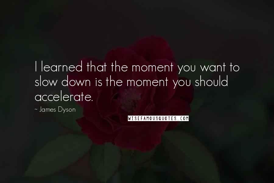 James Dyson Quotes: I learned that the moment you want to slow down is the moment you should accelerate.