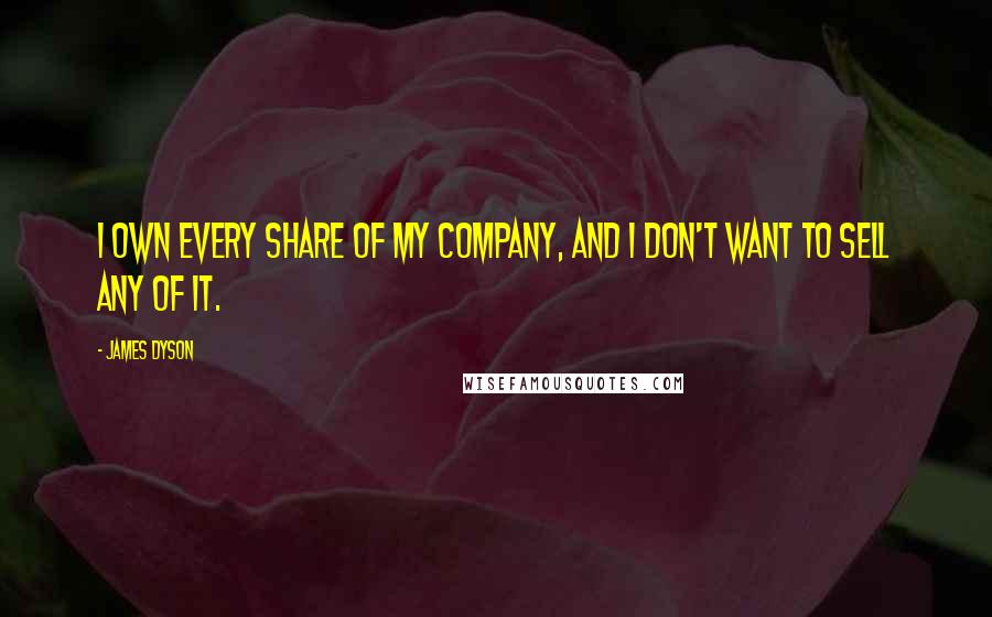 James Dyson Quotes: I own every share of my company, and I don't want to sell any of it.