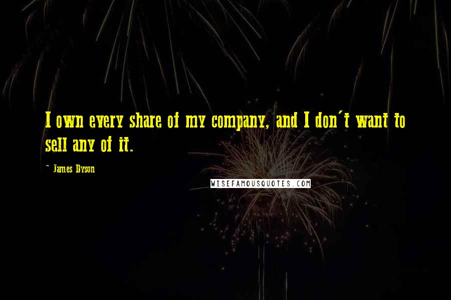 James Dyson Quotes: I own every share of my company, and I don't want to sell any of it.