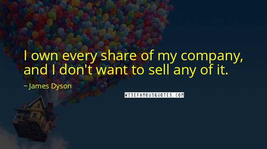 James Dyson Quotes: I own every share of my company, and I don't want to sell any of it.