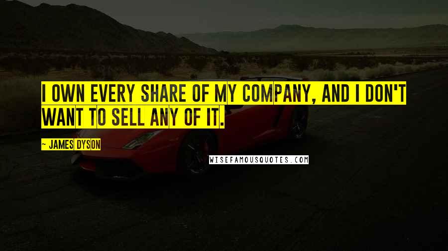 James Dyson Quotes: I own every share of my company, and I don't want to sell any of it.