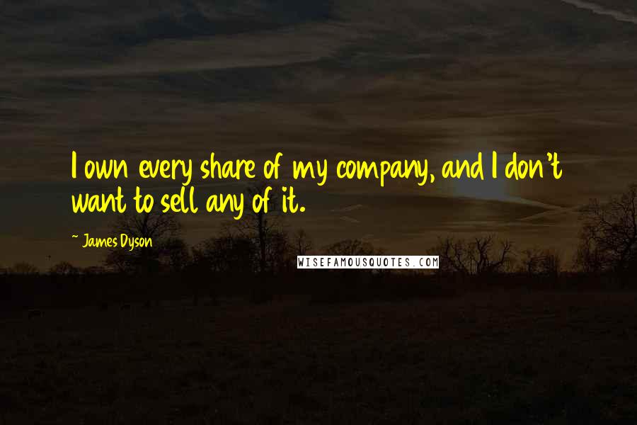 James Dyson Quotes: I own every share of my company, and I don't want to sell any of it.