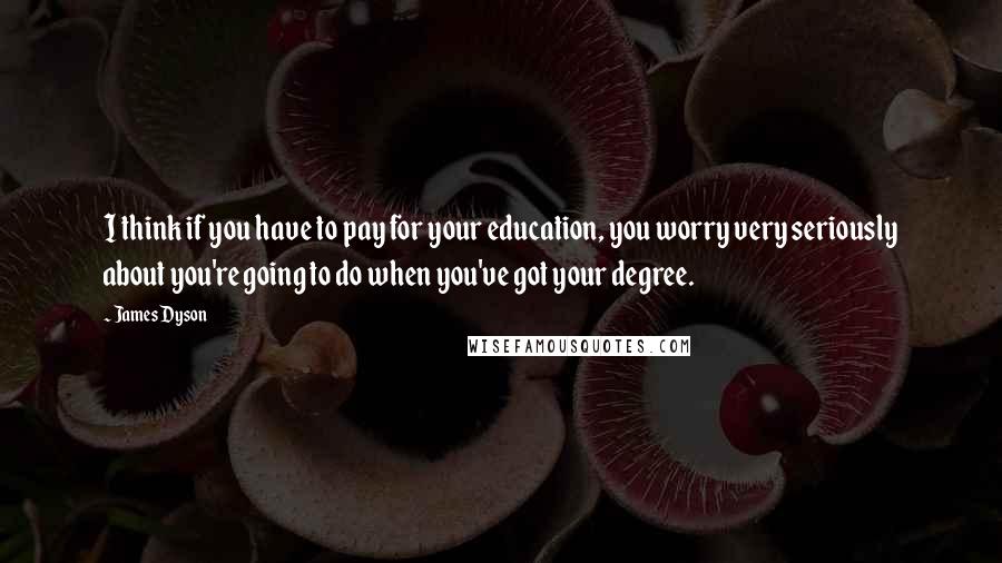 James Dyson Quotes: I think if you have to pay for your education, you worry very seriously about you're going to do when you've got your degree.