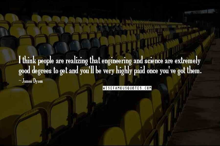 James Dyson Quotes: I think people are realizing that engineering and science are extremely good degrees to get and you'll be very highly paid once you've got them.