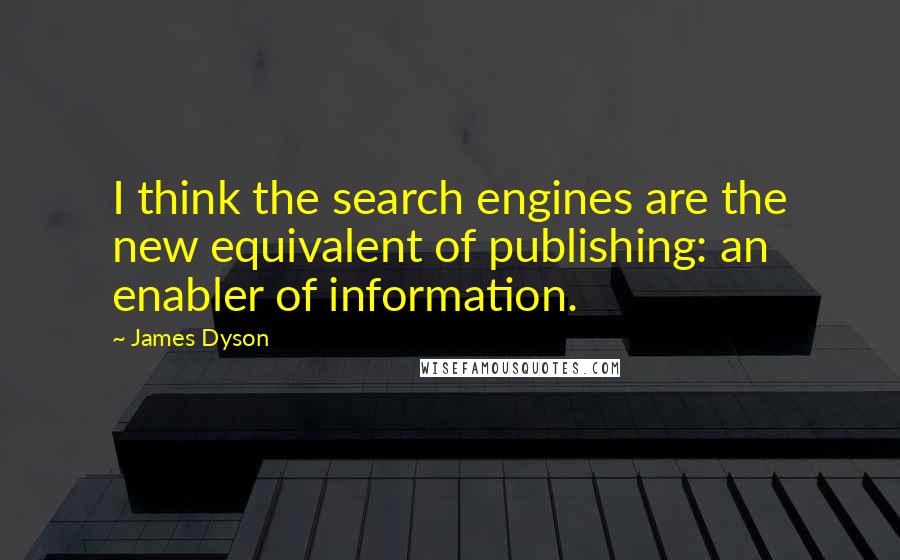 James Dyson Quotes: I think the search engines are the new equivalent of publishing: an enabler of information.