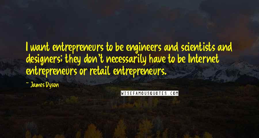 James Dyson Quotes: I want entrepreneurs to be engineers and scientists and designers; they don't necessarily have to be Internet entrepreneurs or retail entrepreneurs.