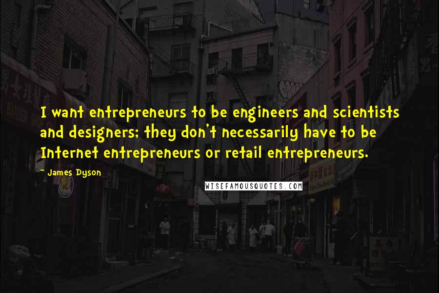 James Dyson Quotes: I want entrepreneurs to be engineers and scientists and designers; they don't necessarily have to be Internet entrepreneurs or retail entrepreneurs.