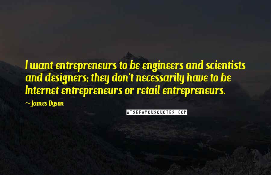 James Dyson Quotes: I want entrepreneurs to be engineers and scientists and designers; they don't necessarily have to be Internet entrepreneurs or retail entrepreneurs.