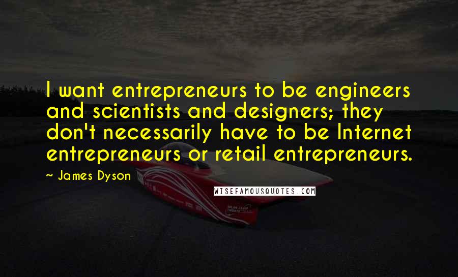 James Dyson Quotes: I want entrepreneurs to be engineers and scientists and designers; they don't necessarily have to be Internet entrepreneurs or retail entrepreneurs.