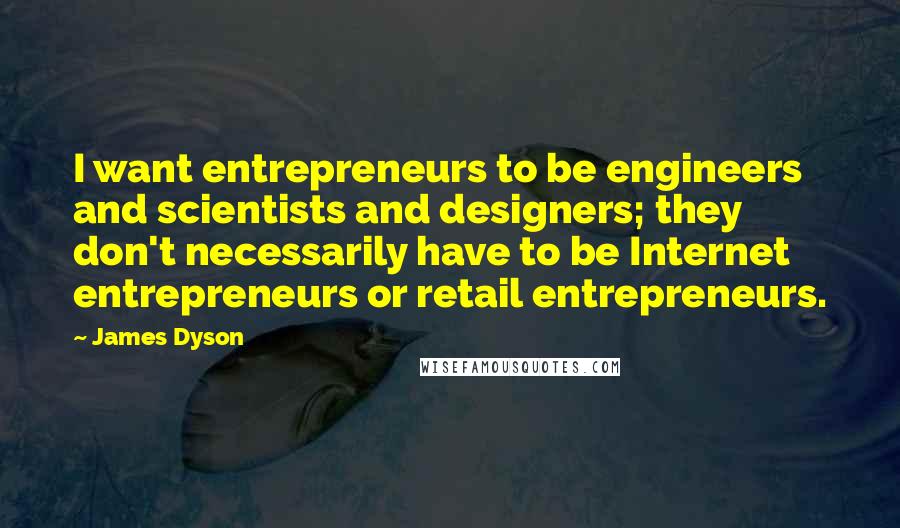 James Dyson Quotes: I want entrepreneurs to be engineers and scientists and designers; they don't necessarily have to be Internet entrepreneurs or retail entrepreneurs.