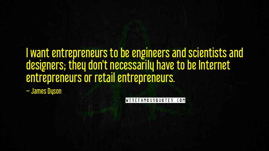 James Dyson Quotes: I want entrepreneurs to be engineers and scientists and designers; they don't necessarily have to be Internet entrepreneurs or retail entrepreneurs.