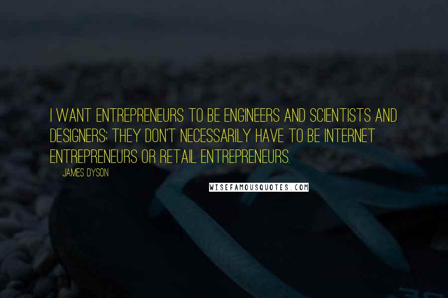 James Dyson Quotes: I want entrepreneurs to be engineers and scientists and designers; they don't necessarily have to be Internet entrepreneurs or retail entrepreneurs.