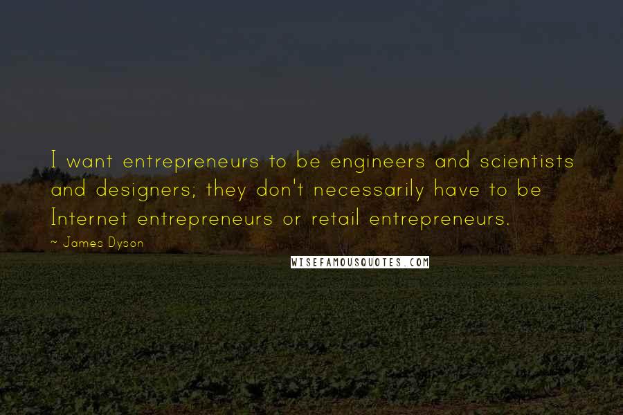 James Dyson Quotes: I want entrepreneurs to be engineers and scientists and designers; they don't necessarily have to be Internet entrepreneurs or retail entrepreneurs.