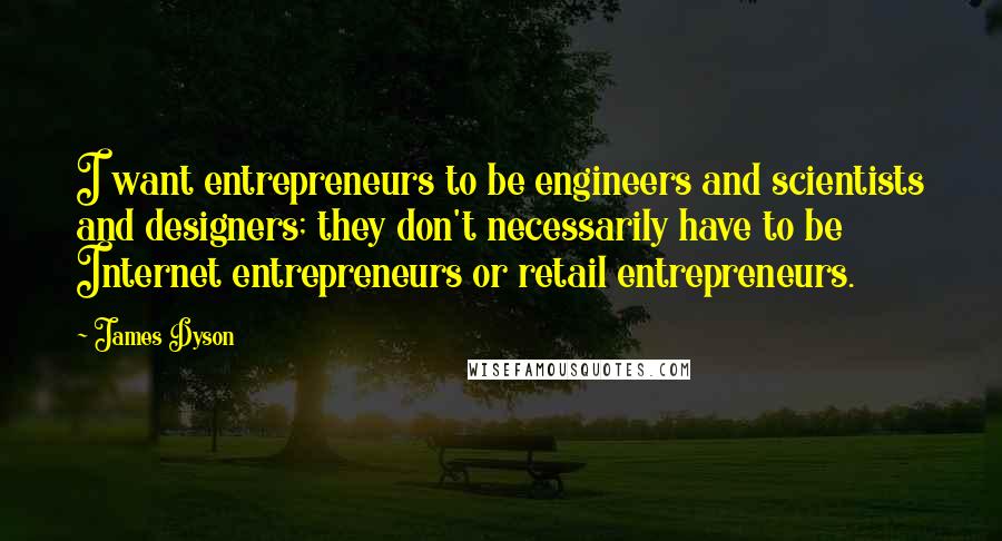 James Dyson Quotes: I want entrepreneurs to be engineers and scientists and designers; they don't necessarily have to be Internet entrepreneurs or retail entrepreneurs.