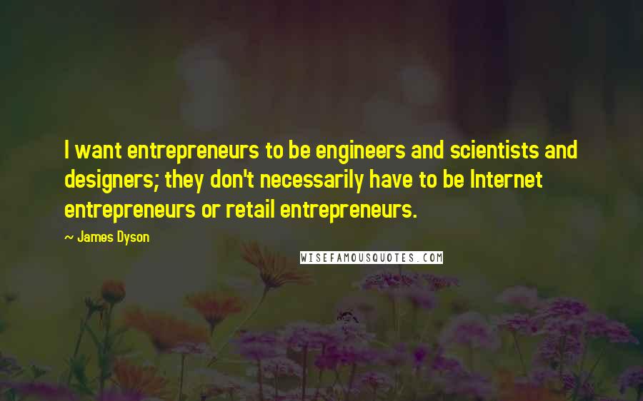 James Dyson Quotes: I want entrepreneurs to be engineers and scientists and designers; they don't necessarily have to be Internet entrepreneurs or retail entrepreneurs.