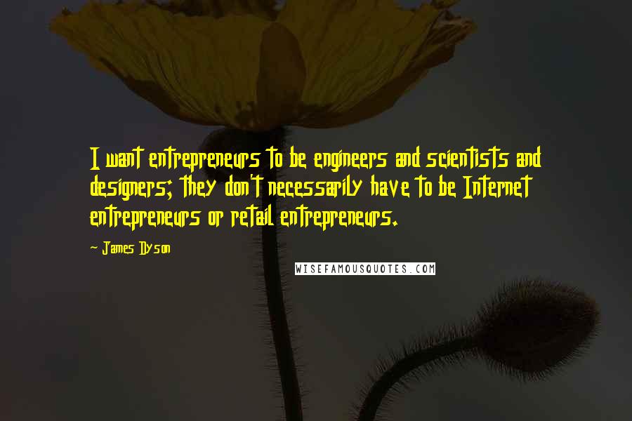 James Dyson Quotes: I want entrepreneurs to be engineers and scientists and designers; they don't necessarily have to be Internet entrepreneurs or retail entrepreneurs.