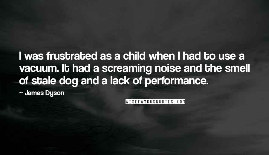 James Dyson Quotes: I was frustrated as a child when I had to use a vacuum. It had a screaming noise and the smell of stale dog and a lack of performance.