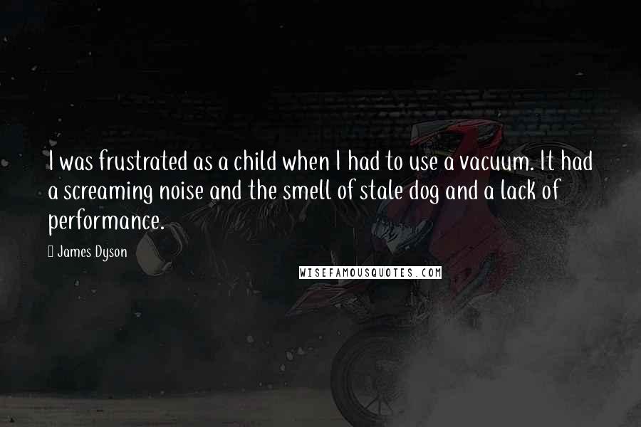 James Dyson Quotes: I was frustrated as a child when I had to use a vacuum. It had a screaming noise and the smell of stale dog and a lack of performance.