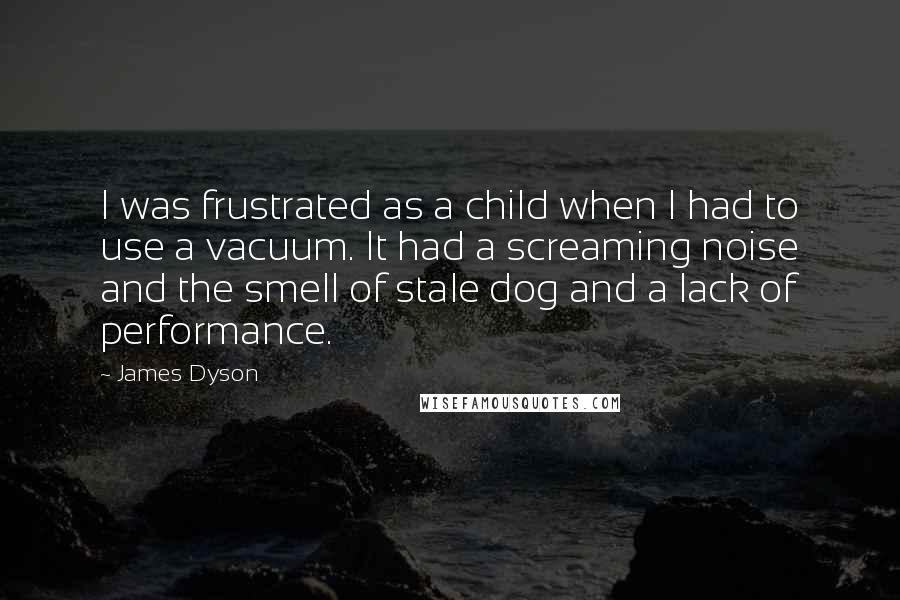 James Dyson Quotes: I was frustrated as a child when I had to use a vacuum. It had a screaming noise and the smell of stale dog and a lack of performance.