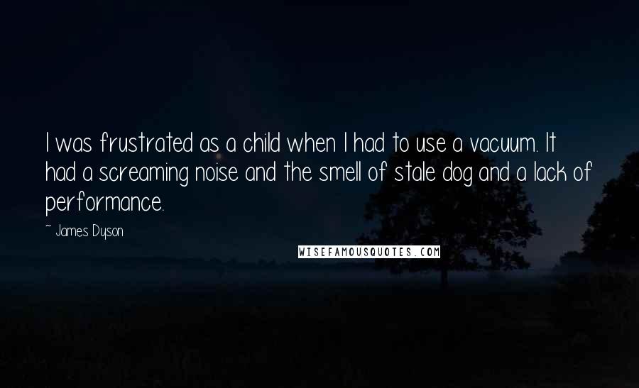 James Dyson Quotes: I was frustrated as a child when I had to use a vacuum. It had a screaming noise and the smell of stale dog and a lack of performance.