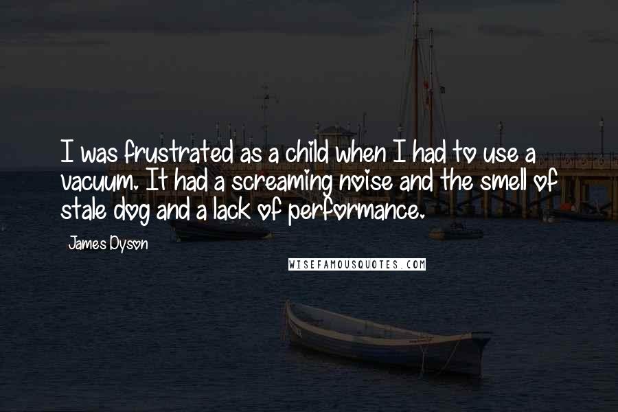 James Dyson Quotes: I was frustrated as a child when I had to use a vacuum. It had a screaming noise and the smell of stale dog and a lack of performance.