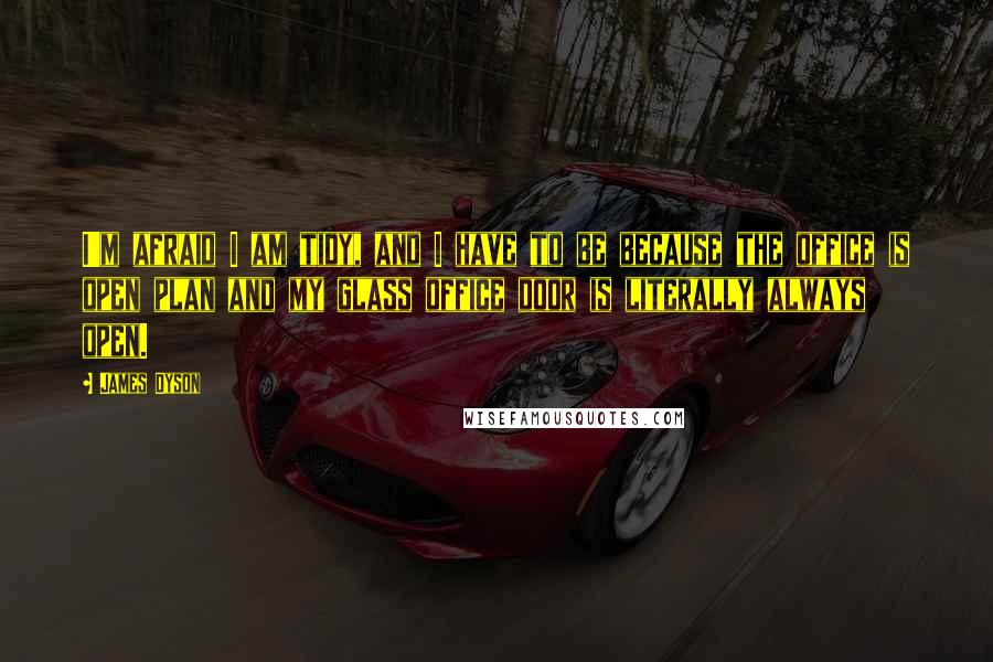 James Dyson Quotes: I'm afraid I am tidy, and I have to be because the office is open plan and my glass office door is literally always open.