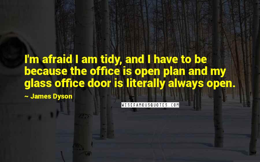 James Dyson Quotes: I'm afraid I am tidy, and I have to be because the office is open plan and my glass office door is literally always open.