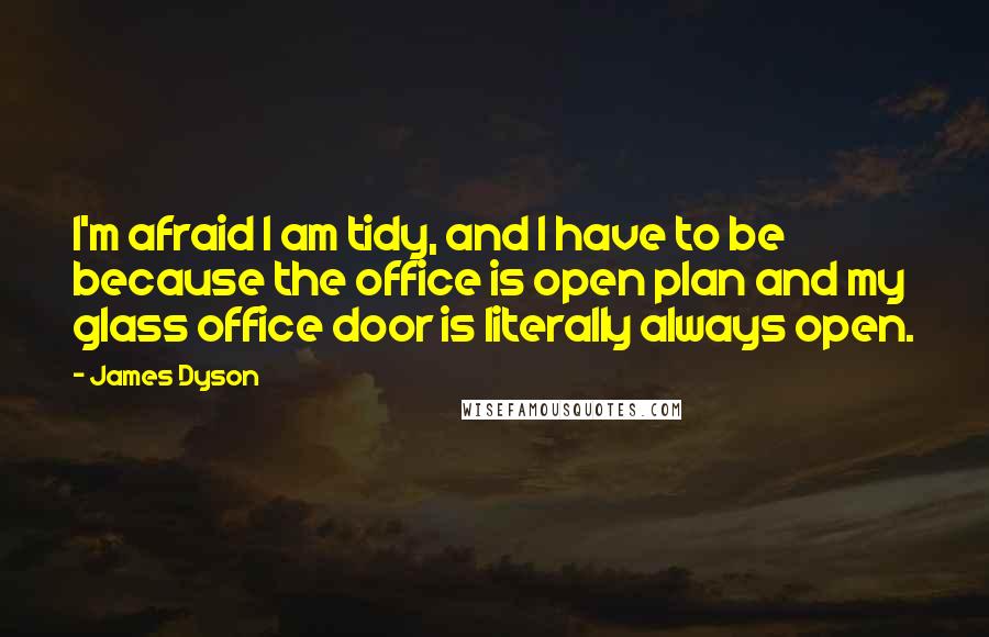 James Dyson Quotes: I'm afraid I am tidy, and I have to be because the office is open plan and my glass office door is literally always open.