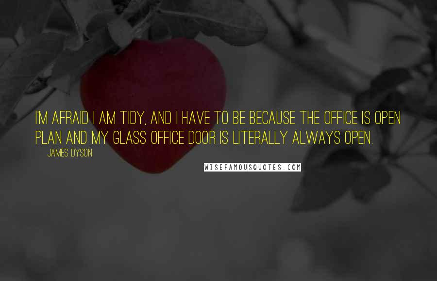 James Dyson Quotes: I'm afraid I am tidy, and I have to be because the office is open plan and my glass office door is literally always open.