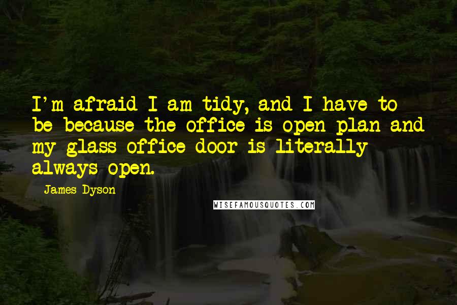 James Dyson Quotes: I'm afraid I am tidy, and I have to be because the office is open plan and my glass office door is literally always open.