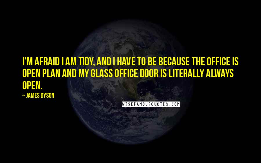 James Dyson Quotes: I'm afraid I am tidy, and I have to be because the office is open plan and my glass office door is literally always open.