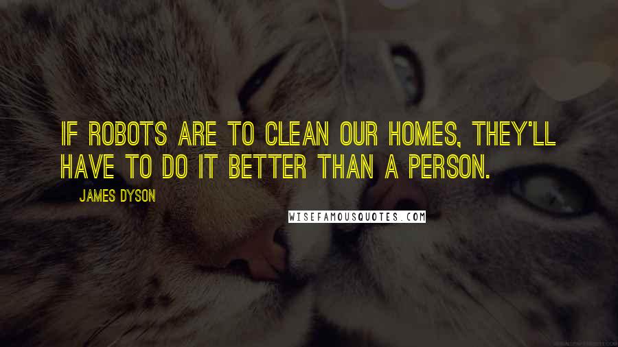 James Dyson Quotes: If robots are to clean our homes, they'll have to do it better than a person.